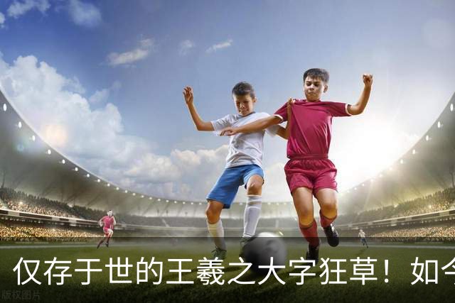 仅存于世的王羲之大字狂草!如今被日本人秘密珍藏,字字颠覆大众认知!