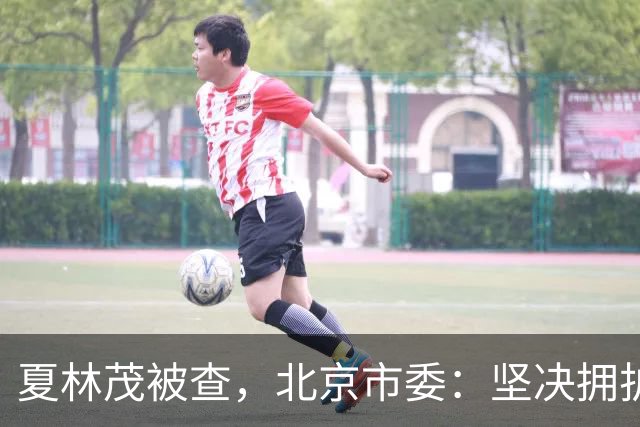 夏林茂被查，北京市委：坚决拥护党中央决定