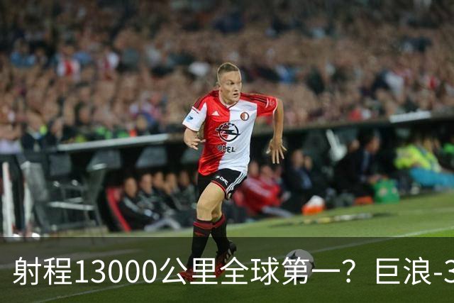 射程13000公里全球第一？巨浪-3为何能在体积不变下实现射程增加