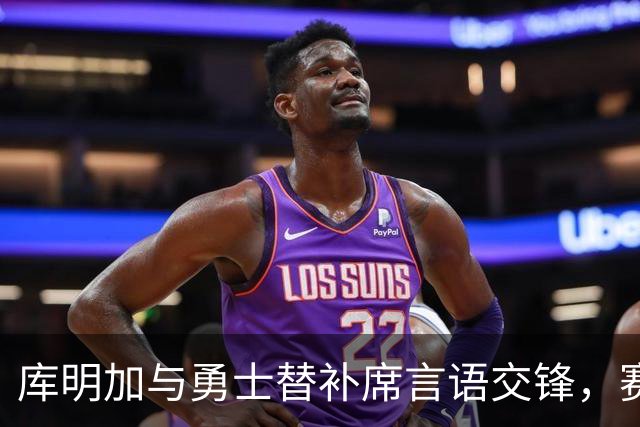 库明加与勇士替补席言语交锋,赛后回应:远超篮球