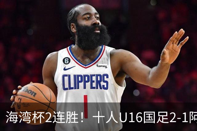 海湾杯2连胜！十人U16国足2-1阿曼 袁博涵造2球 刘凯源破门+染红